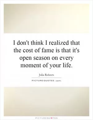 I don't think I realized that the cost of fame is that it's open season on every moment of your life Picture Quote #1