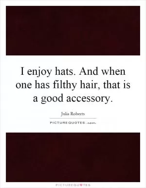 I enjoy hats. And when one has filthy hair, that is a good accessory Picture Quote #1