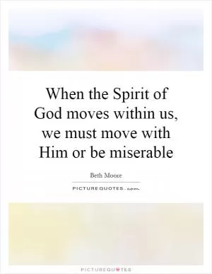 When the Spirit of God moves within us, we must move with Him or be miserable Picture Quote #1