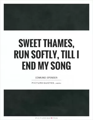Sweet Thames, run softly, till I end my song Picture Quote #1