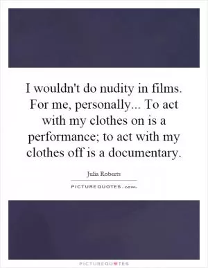 I wouldn't do nudity in films. For me, personally... To act with my clothes on is a performance; to act with my clothes off is a documentary Picture Quote #1