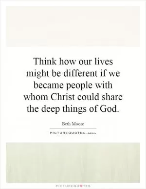 Think how our lives might be different if we became people with whom Christ could share the deep things of God Picture Quote #1