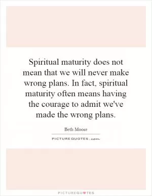 Spiritual maturity does not mean that we will never make wrong plans. In fact, spiritual maturity often means having the courage to admit we've made the wrong plans Picture Quote #1