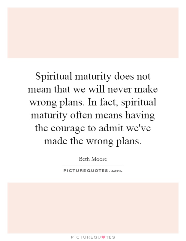 Spiritual maturity does not mean that we will never make wrong plans. In fact, spiritual maturity often means having the courage to admit we've made the wrong plans Picture Quote #1