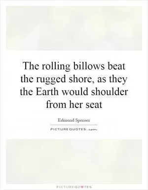The rolling billows beat the rugged shore, as they the Earth would shoulder from her seat Picture Quote #1