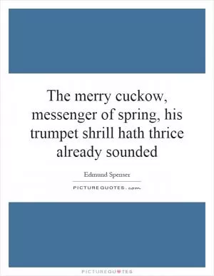 The merry cuckow, messenger of spring, his trumpet shrill hath thrice already sounded Picture Quote #1