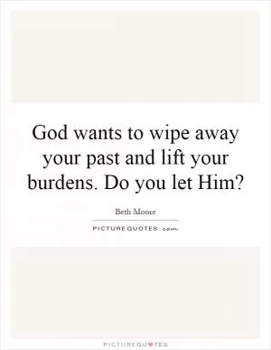 God wants to wipe away your past and lift your burdens. Do you let Him? Picture Quote #1