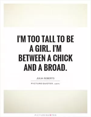I'm too tall to be a girl. I'm between a chick and a broad Picture Quote #1