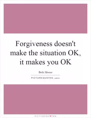 Forgiveness doesn't make the situation OK, it makes you OK Picture Quote #1