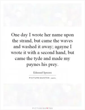 One day I wrote her name upon the strand, but came the waves and washed it away; agayne I wrote it with a second hand, but came the tyde and made my paynes his prey Picture Quote #1
