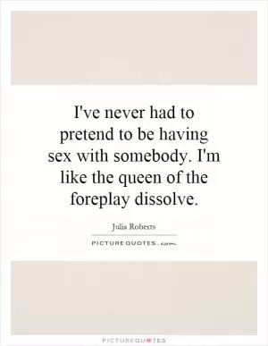 I've never had to pretend to be having sex with somebody. I'm like the queen of the foreplay dissolve Picture Quote #1