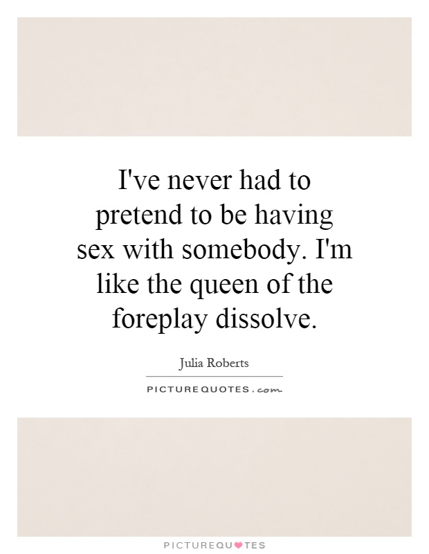 I've never had to pretend to be having sex with somebody. I'm like the queen of the foreplay dissolve Picture Quote #1