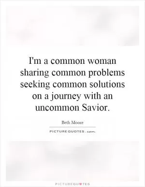I'm a common woman sharing common problems seeking common solutions on a journey with an uncommon Savior Picture Quote #1