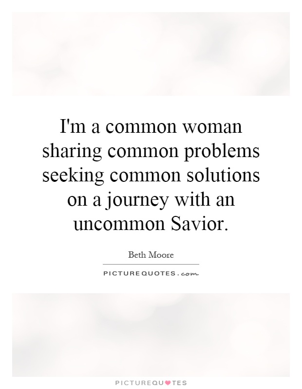 I'm a common woman sharing common problems seeking common solutions on a journey with an uncommon Savior Picture Quote #1