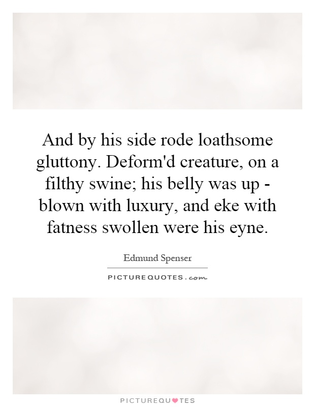 And by his side rode loathsome gluttony. Deform'd creature, on a filthy swine; his belly was up - blown with luxury, and eke with fatness swollen were his eyne Picture Quote #1