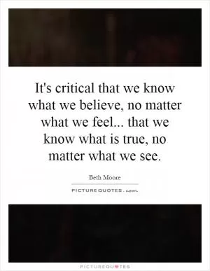 It's critical that we know what we believe, no matter what we feel... that we know what is true, no matter what we see Picture Quote #1