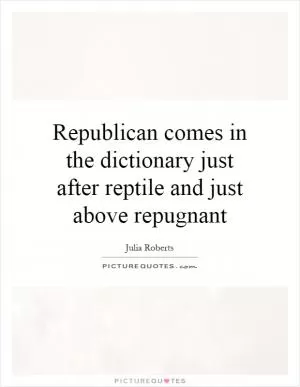 Republican comes in the dictionary just after reptile and just above repugnant Picture Quote #1