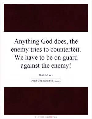 Anything God does, the enemy tries to counterfeit. We have to be on guard against the enemy! Picture Quote #1