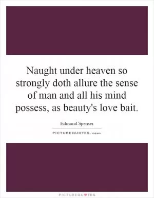 Naught under heaven so strongly doth allure the sense of man and all his mind possess, as beauty's love bait Picture Quote #1