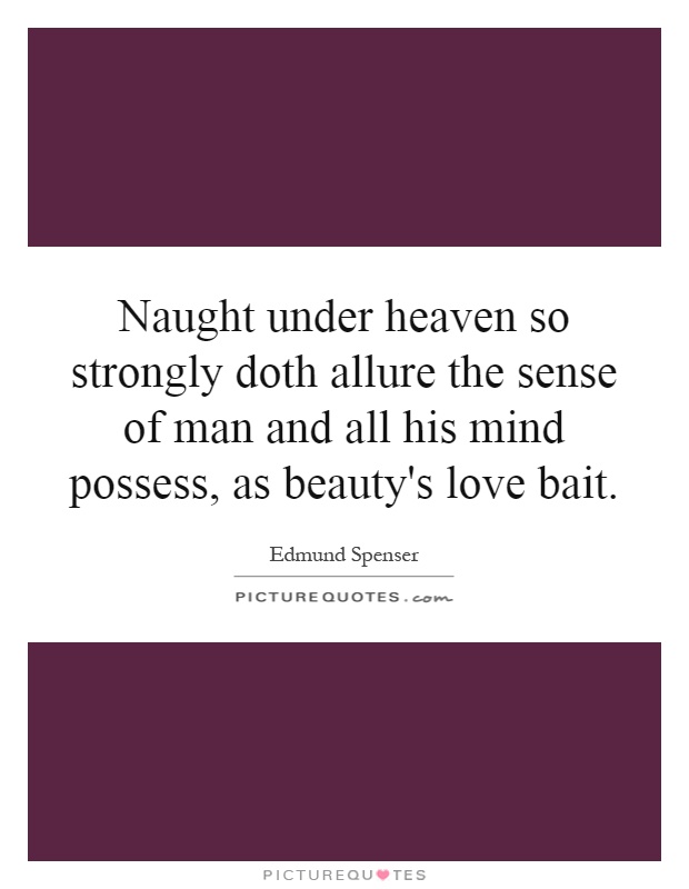 Naught under heaven so strongly doth allure the sense of man and all his mind possess, as beauty's love bait Picture Quote #1
