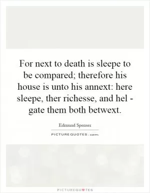 For next to death is sleepe to be compared; therefore his house is unto his annext: here sleepe, ther richesse, and hel - gate them both betwext Picture Quote #1