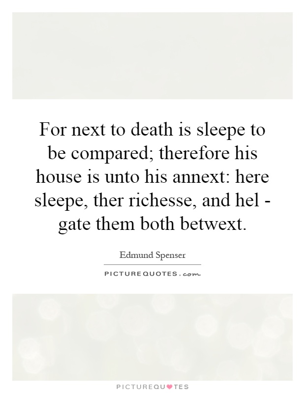 For next to death is sleepe to be compared; therefore his house is unto his annext: here sleepe, ther richesse, and hel - gate them both betwext Picture Quote #1