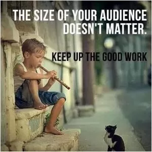 The size of your audience doesn't matter. Keep up the good work Picture Quote #1