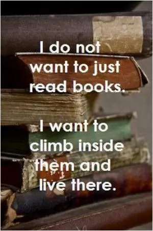 I do not want to just read books, I want to climb inside them and live there Picture Quote #1