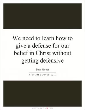 We need to learn how to give a defense for our belief in Christ without getting defensive Picture Quote #1