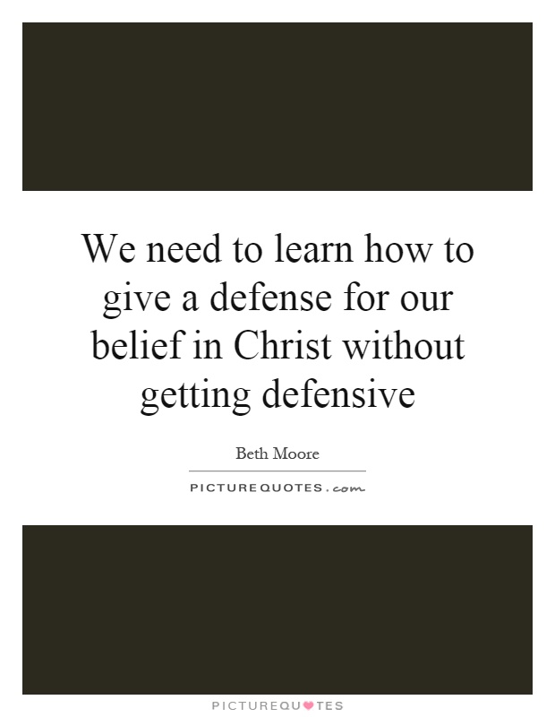 We need to learn how to give a defense for our belief in Christ without getting defensive Picture Quote #1