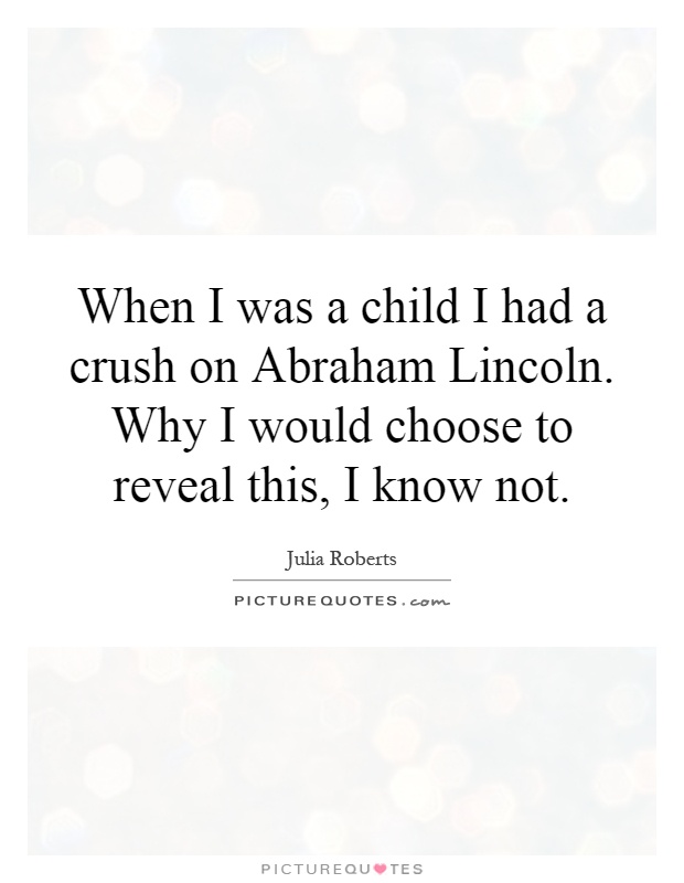 When I was a child I had a crush on Abraham Lincoln. Why I would choose to reveal this, I know not Picture Quote #1