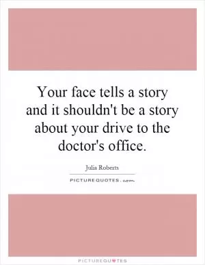 Your face tells a story and it shouldn't be a story about your drive to the doctor's office Picture Quote #1