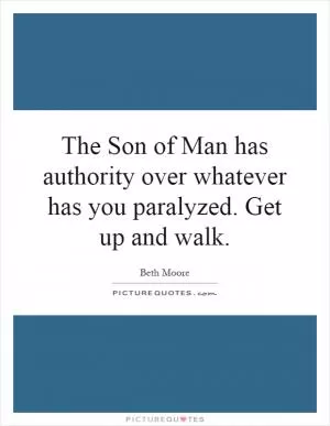 The Son of Man has authority over whatever has you paralyzed. Get up and walk Picture Quote #1