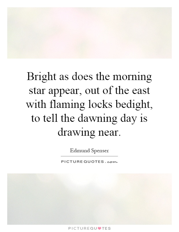 Bright as does the morning star appear, out of the east with flaming locks bedight, to tell the dawning day is drawing near Picture Quote #1
