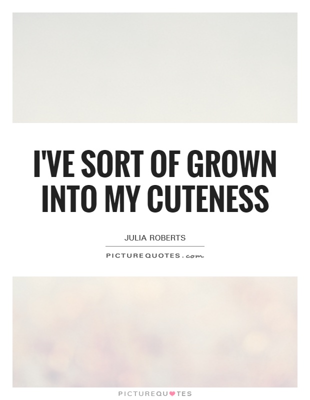 I've sort of grown into my cuteness Picture Quote #1