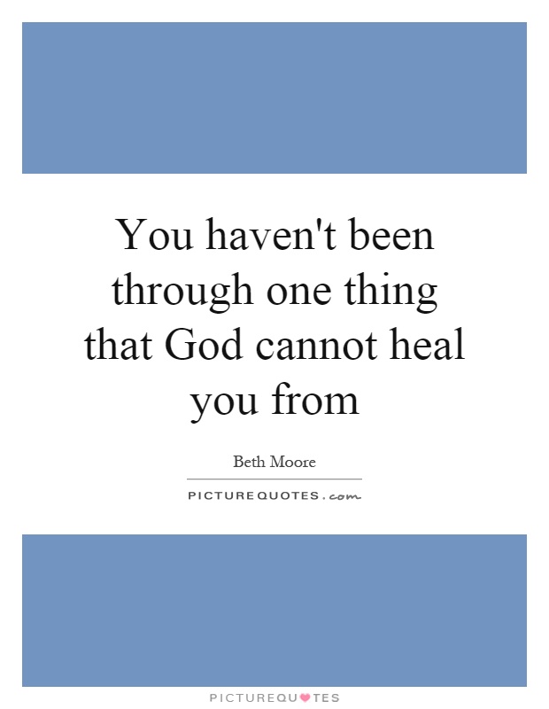 You haven't been through one thing that God cannot heal you from Picture Quote #1