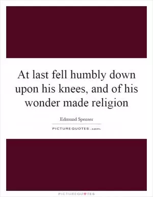 At last fell humbly down upon his knees, and of his wonder made religion Picture Quote #1