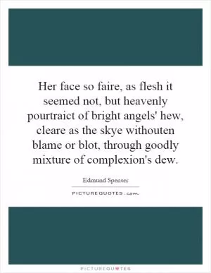Her face so faire, as flesh it seemed not, but heavenly pourtraict of bright angels' hew, cleare as the skye withouten blame or blot, through goodly mixture of complexion's dew Picture Quote #1