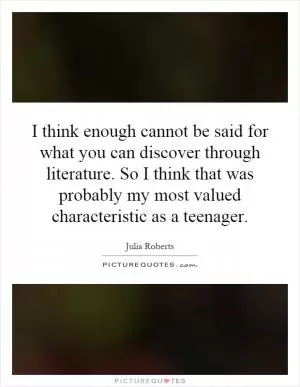 I think enough cannot be said for what you can discover through literature. So I think that was probably my most valued characteristic as a teenager Picture Quote #1