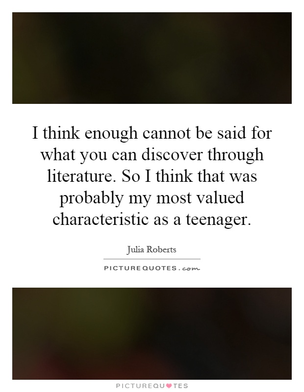 I think enough cannot be said for what you can discover through literature. So I think that was probably my most valued characteristic as a teenager Picture Quote #1