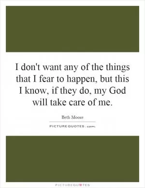 I don't want any of the things that I fear to happen, but this I know, if they do, my God will take care of me Picture Quote #1