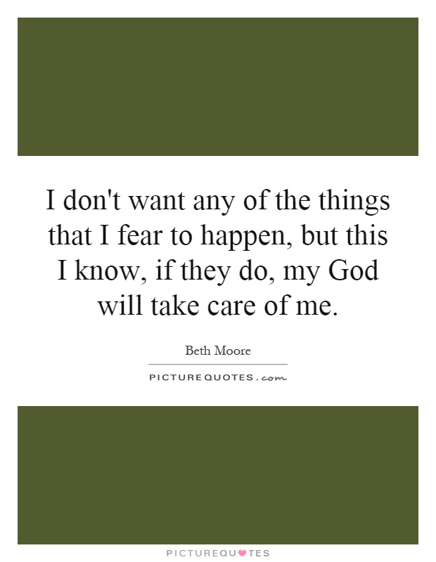 I don't want any of the things that I fear to happen, but this I know, if they do, my God will take care of me Picture Quote #1