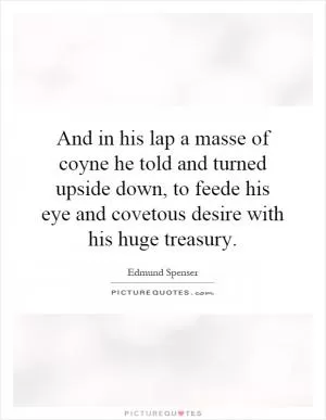 And in his lap a masse of coyne he told and turned upside down, to feede his eye and covetous desire with his huge treasury Picture Quote #1