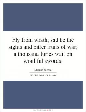 Fly from wrath; sad be the sights and bitter fruits of war; a thousand furies wait on wrathful swords Picture Quote #1