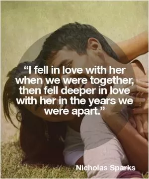 I fell in love with her when we were together, then fell deeper in love with her in the years we were apart Picture Quote #1