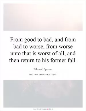 From good to bad, and from bad to worse, from worse unto that is worst of all, and then return to his former fall Picture Quote #1