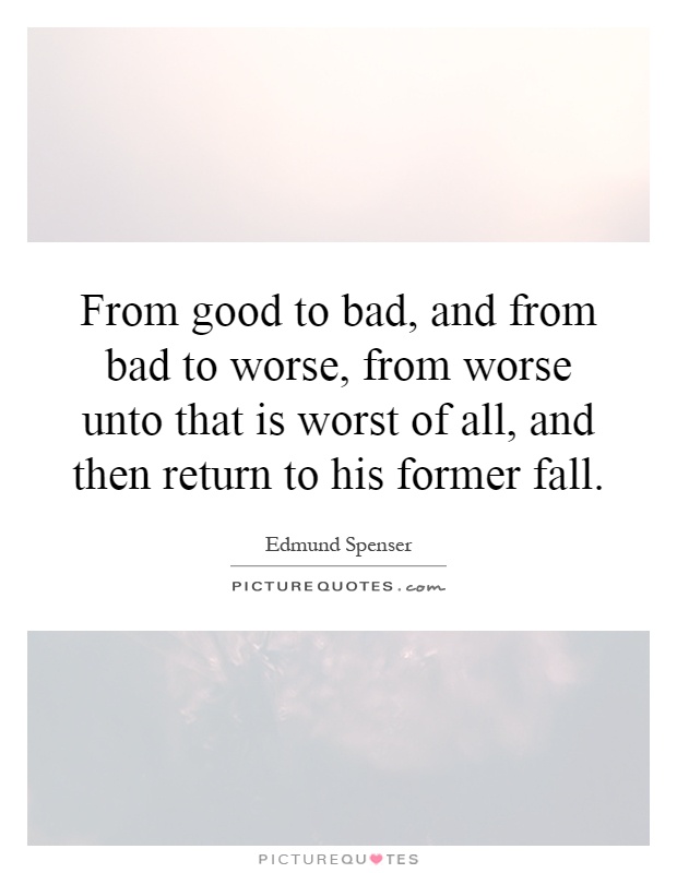 From good to bad, and from bad to worse, from worse unto that is worst of all, and then return to his former fall Picture Quote #1