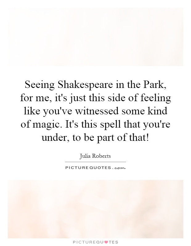 Seeing Shakespeare in the Park, for me, it's just this side of feeling like you've witnessed some kind of magic. It's this spell that you're under, to be part of that! Picture Quote #1
