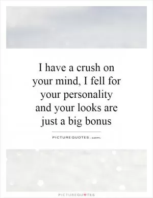 I have a crush on your mind, I fell for your personality and your looks are just a big bonus Picture Quote #1