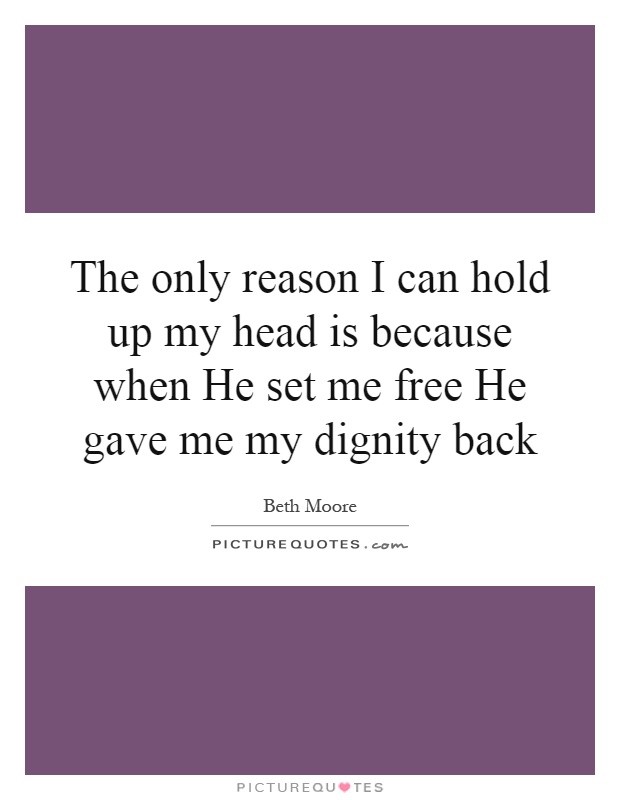 The only reason I can hold up my head is because when He set me free He gave me my dignity back Picture Quote #1